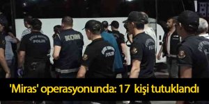 'Miras' operasyonunda: 17 kişi tutuklandı