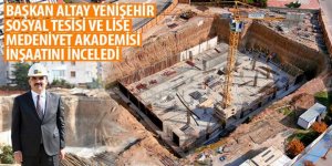 Başkan Altay Yenişehir Sosyal Tesisi ve Lise Medeniyet Akademisi İnşaatını İnceledi