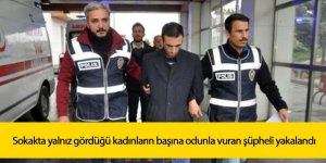 Sokakta yalnız gördüğü kadınların başına odunla vuran şüpheli yakalandı