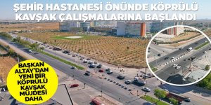 ŞEHİR HASTANESİ ÖNÜNDE KÖPRÜLÜ KAVŞAK ÇALIŞMALARINA BAŞLANDI