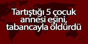 Tartıştığı 5 çocuk annesi eşini tabancayla öldürdü