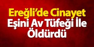 Ereğli’de Cinayet Eşini Av Tüfeği İle Öldürdü