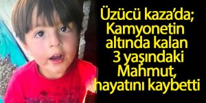 Kamyonetin altında kalan 3 yaşındaki Mahmut, hayatını kaybetti