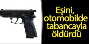 Eşini, otomobilde tabancayla öldürdü