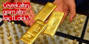 Çeyrek altın ve gram altın kaç TL oldu?