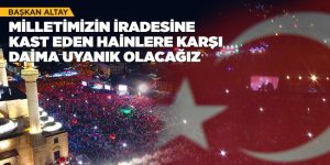 BAŞKAN ALTAY: “MİLLETİMİZİN İRADESİNE KAST EDEN HAİNLERE KARŞI DAİMA UYANIK OLACAĞIZ”