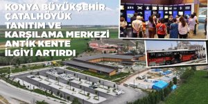 KONYA BÜYÜKŞEHİR ÇATALHÖYÜK TANITIM VE KARŞILAMA MERKEZİ, ANTİK KENTE İLGİYİ ARTIRDI