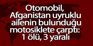 Otomobil, Afganistan uyruklu ailenin motosikletine çarptı: 1 ölü, 3 yaralı