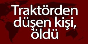 Traktörden düşen kişi, öldü