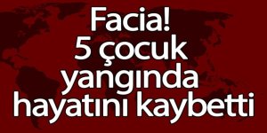 Facia! 5 çocuk yangında hayatını kaybetti