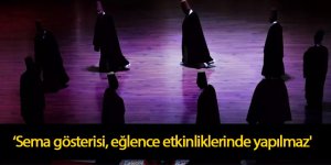 ‘Sema gösterisi, eğlence etkinliklerinde yapılmaz'