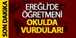 EREĞLİ’DE ÖĞRETMENİ OKULDA VURDULAR!