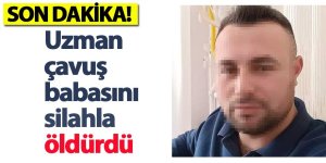 Uzman çavuş babasını silahla öldürdü