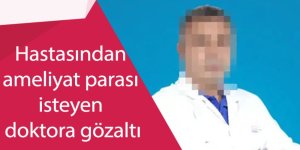 Hastasından ameliyat parası isteyen doktora gözaltı