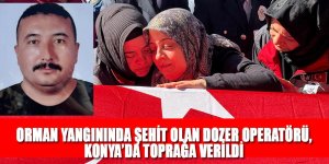 ORMAN YANGININDA ŞEHİT OLAN DOZER OPERATÖRÜ, KONYA’DA TOPRAĞA VERİLDİ