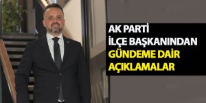 AK PARTİ İLÇE BAŞKANINDAN GÜNDEME DAİR AÇIKLAMALAR