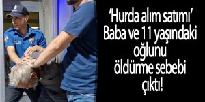 Baba ve 11 yaşındaki oğlunu öldürme sebebi ’hurda alım satımı’ çıktı