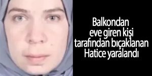 Balkondan eve giren kişi tarafından bıçaklanan Hatice yaralandı