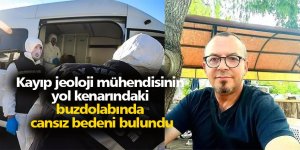 Kayıp jeoloji mühendisinin yol kenarındaki buzdolabında cansız bedeni bulundu