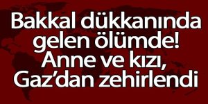 Bakkal dükkanında gelen ölümde! Anne ve kızı, Gaz’dan zehirlendi
