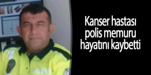 Kanser hastası polis memuru hayatını kaybetti