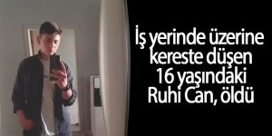 Çalıştığı atölyede üzerine kereste düşen 16 yaşındaki Ruhi Can, öldü.