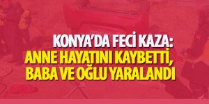 Konya’da Feci Kaza: Anne Hayatını Kaybetti, Baba ve Oğlu Yaralandı