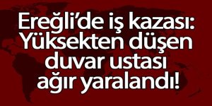 Ereğli’de iş kazası: Yüksekten düşen duvar ustası ağır yaralandı!