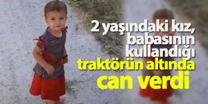 2 yaşındaki kız, babasının kullandığı traktörün altında can verdi