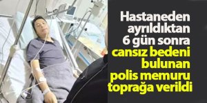 Hastaneden ayrıldıktan 6 gün sonra cansız bedeni bulunan polis memuru toprağa verildi
