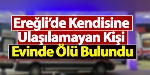 Ereğli’de Kendisine Ulaşılamayan Kişi Evinde Ölü Bulundu