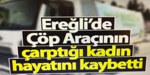 Ereğli’de çöp aracının çarptığı kadın hayatını kaybetti