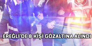 EREĞLİ DE 8 KİŞİ GÖZALTINA ALINDI