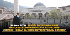 BAŞKAN ALTAY: “TARİHİN TOZLU SAYFALARINI KİM AÇARSA KONYA’NIN HATAY’DA YAPTIKLARINI VE HABİB-İ NECCAR CAMİİ’NİN RESTORASYONUNU GÖRECEK”