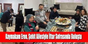 Kaymakam Eren, Şehit Ailesiyle İftar Sofrasında Buluştu