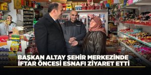 BAŞKAN ALTAY ŞEHİR MERKEZİNDE İFTAR ÖNCESİ ESNAFI ZİYARET ETTİ