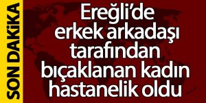 Ereğli’de erkek arkadaşı tarafından bıçaklanan kadın hastanelik oldu