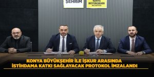 KONYA BÜYÜKŞEHİR İLE İŞKUR ARASINDA İSTİHDAMA KATKI SAĞLAYACAK PROTOKOL İMZALANDI