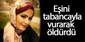 Eşini tabancayla vurarak öldürdü