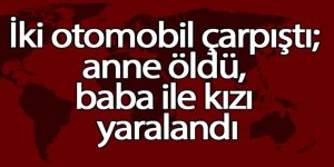 İki otomobil çarpıştı; anne öldü, baba ile kızı yaralı