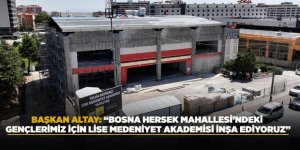 BAŞKAN ALTAY: “BOSNA HERSEK MAHALLESİ’NDEKİ GENÇLERİMİZ İÇİN LİSE MEDENİYET AKADEMİSİ İNŞA EDİYORUZ”