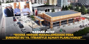 BAŞKAN ALTAY: “BOSNA HERSEK MAHALLEMİZDEKİ FERA ŞUBEMİZİ BU YIL İTİBARİYLE AÇMAYI PLANLIYORUZ”