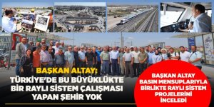 BAŞKAN ALTAY BASIN MENSUPLARIYLA BİRLİKTE RAYLI SİSTEM PROJELERİNİ İNCELEDİ