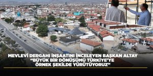 MEVLEVİ DERGAHI İNŞAATINI İNCELEYEN BAŞKAN ALTAY: “BÜYÜK BİR DÖNÜŞÜMÜ TÜRKİYE'YE ÖRNEK ŞEKİLDE YÜRÜTÜYORUZ”