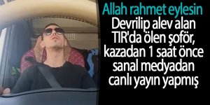 Devrilip alev alan TIR'da ölen şoför, kazadan 1 saat önce sanal medyadan canlı yayın yapmış