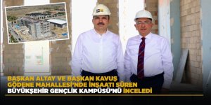 BAŞKAN ALTAY VE BAŞKAN KAVUŞ GÖDENE MAHALLESİ’NDE İNŞAATI SÜREN BÜYÜKŞEHİR GENÇLİK KAMPÜSÜ’NÜ İNCELEDİ