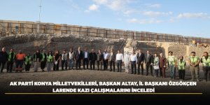 AK PARTİ KONYA MİLLETVEKİLLERİ, BAŞKAN ALTAY, İL BAŞKANI ÖZGÖKÇEN LARENDE KAZI ÇALIŞMALARINI İNCELEDİ