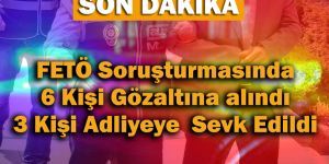 FETÖ Soruşturmasında 6 Kişi Gözaltına Alındı 3 Kişi Adliyeye Sevk Edildi