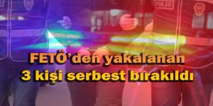 FETÖ DEN 3 KİŞİ SERBEST BIRAKILDI