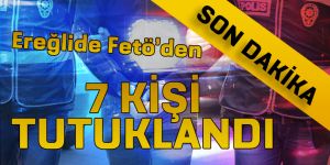 EREĞLİ DE FETÖ DEN 7 KİŞİ TUTUKLANDI